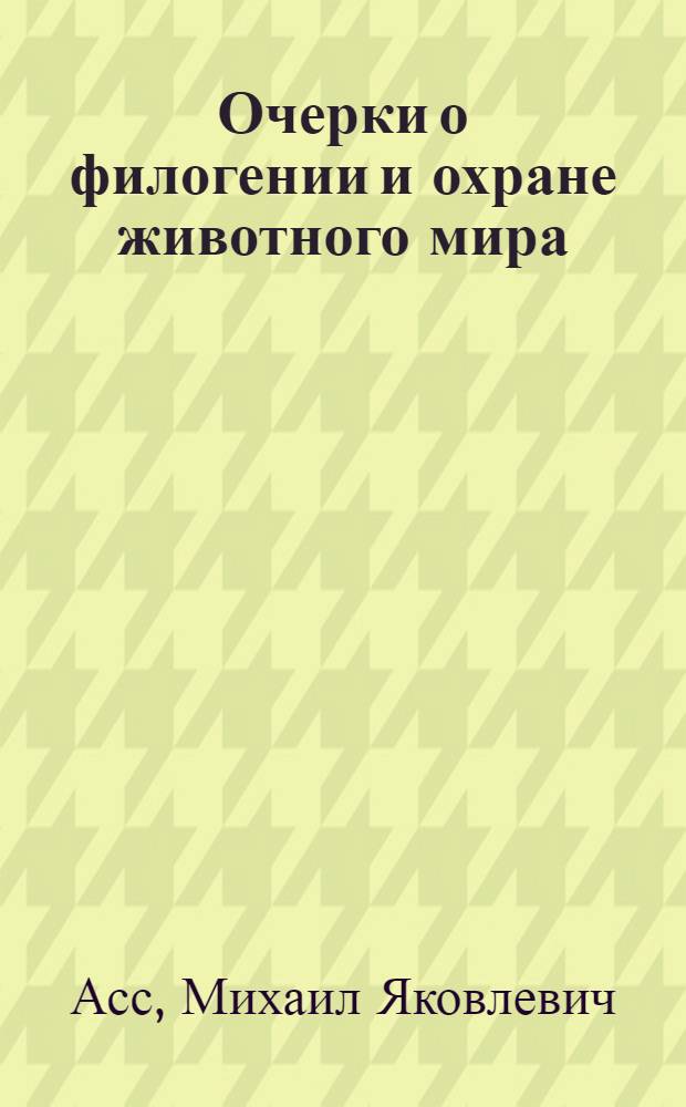 Очерки о филогении и охране животного мира : (Об эволюции живот. мира, его значении, защите и науч. обоснов. использ.)