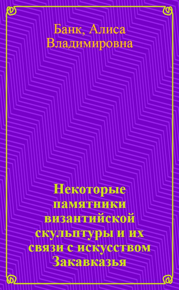 Некоторые памятники византийской скульптуры и их связи с искусством Закавказья : Доклад : 2 Междунар. симпоз. по арм. искусству