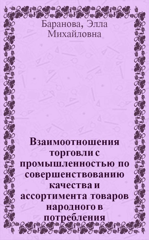 Взаимоотношения торговли с промышленностью по совершенствованию качества и ассортимента товаров народного в потребления : Учеб. пособие по курсу "Экономика торговли" для студентов товаровед. фак