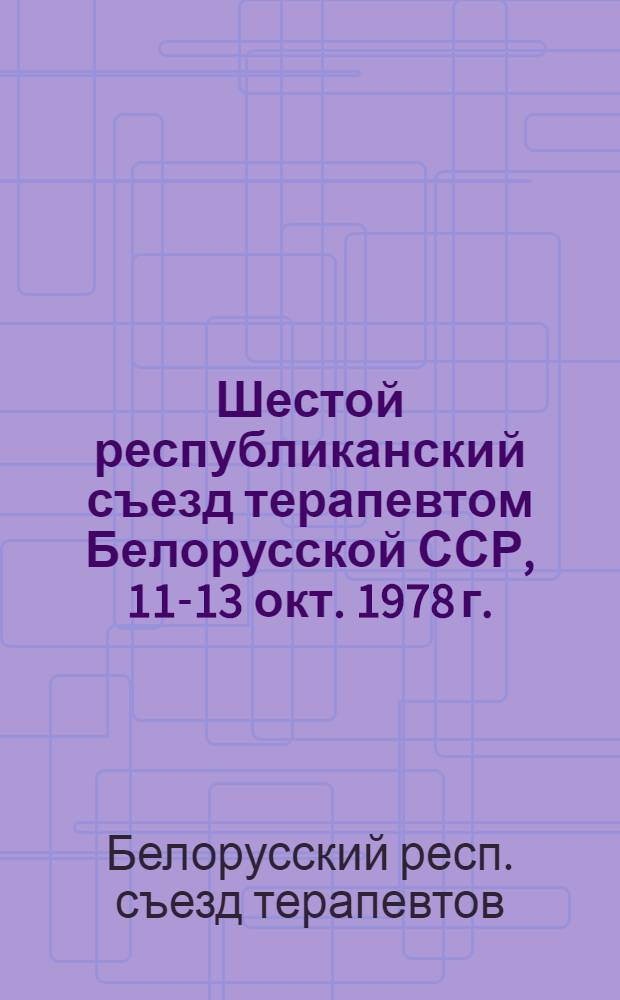 Шестой республиканский съезд терапевтом Белорусской ССР, 11-13 окт. 1978 г. : Тезисы докл