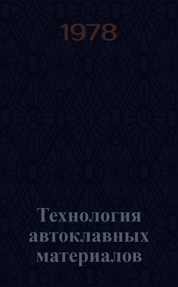 Технология автоклавных материалов : Учеб. пособие для вузов по спец. "Пр-во строит. изделий и конструкций"
