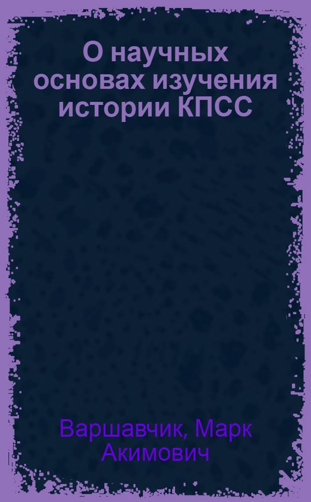 О научных основах изучения истории КПСС : (Введ. в ист.-парт. науку)