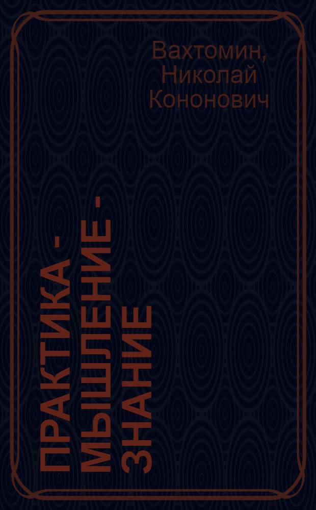 Практика - мышление - знание : К пробл. творч. мышления