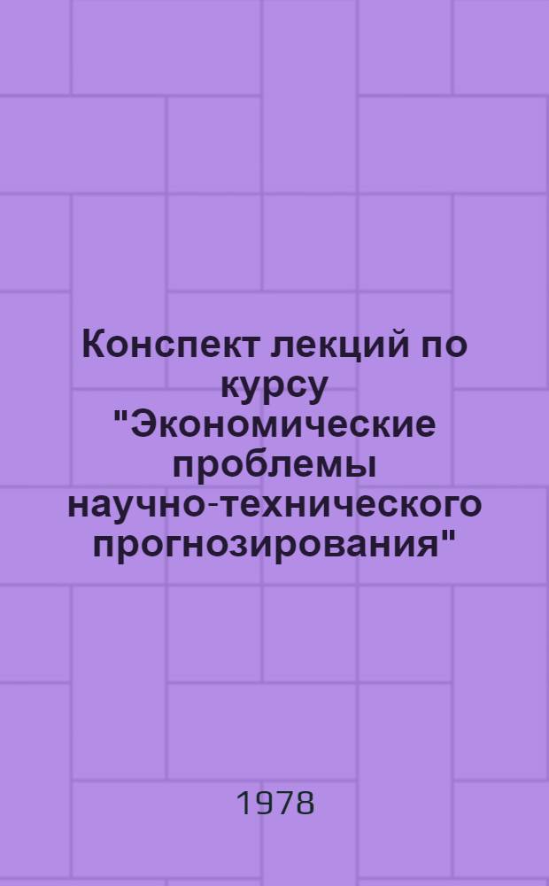 Конспект лекций по курсу "Экономические проблемы научно-технического прогнозирования" : Для фак. повышения квалификации инж.-техн. работников