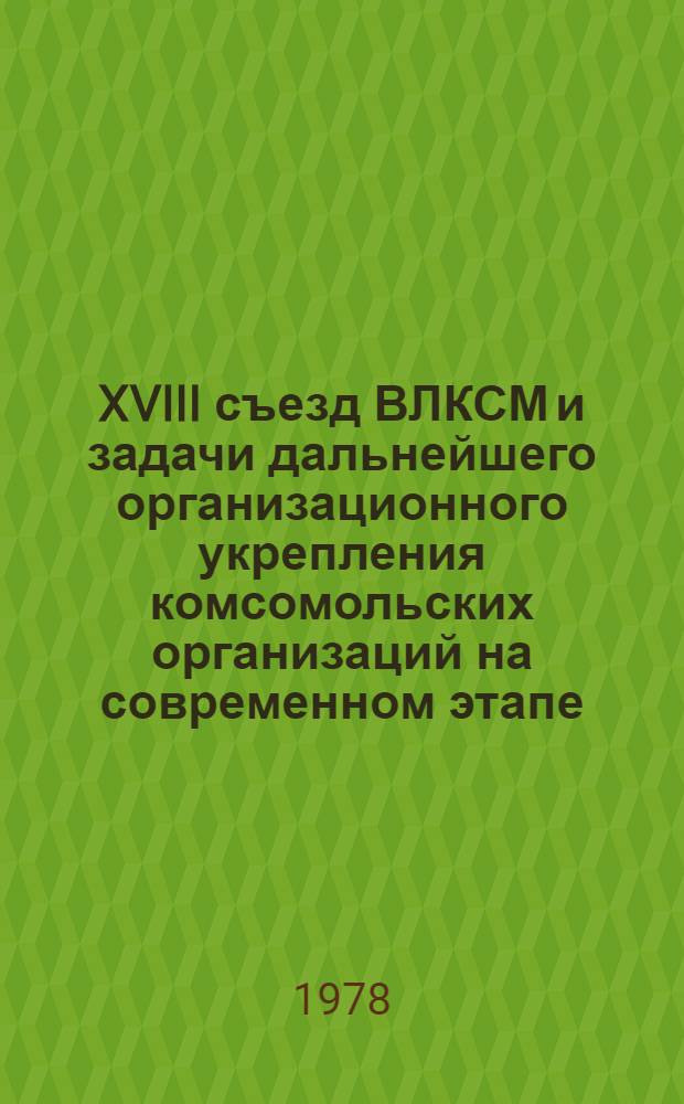 XVIII съезд ВЛКСМ и задачи дальнейшего организационного укрепления комсомольских организаций на современном этапе