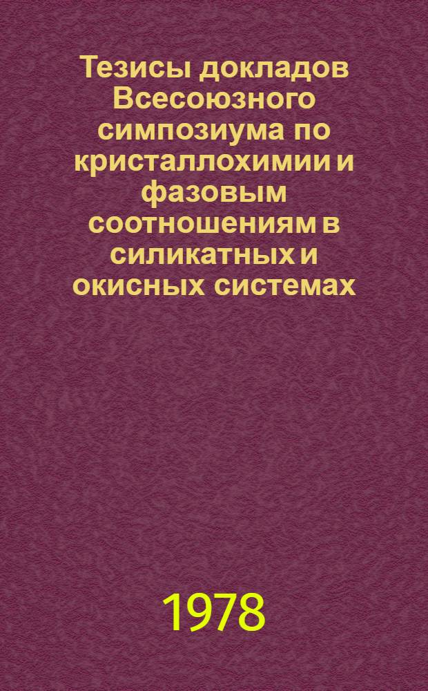 Тезисы докладов Всесоюзного симпозиума по кристаллохимии и фазовым соотношениям в силикатных и окисных системах (22-23 ноября 1978 г., Ленинград)
