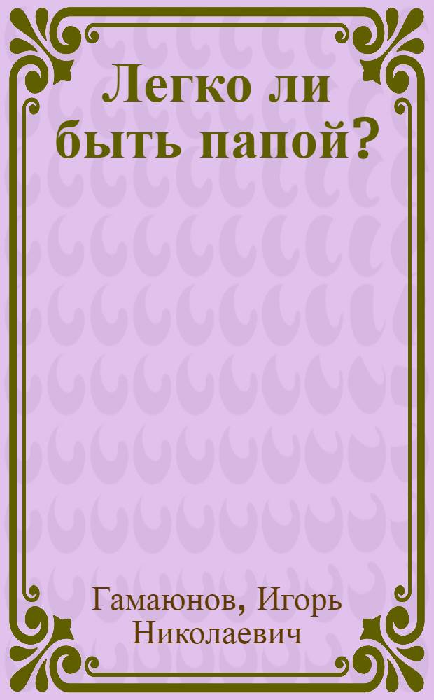Легко ли быть папой? : Невыдум. повесть о молодом папе и его первых шагах на поприще родит. педагогики