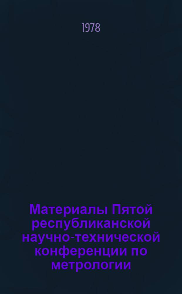 Материалы Пятой республиканской научно-технической конференции по метрологии (22-24 ноября 1978 г.)