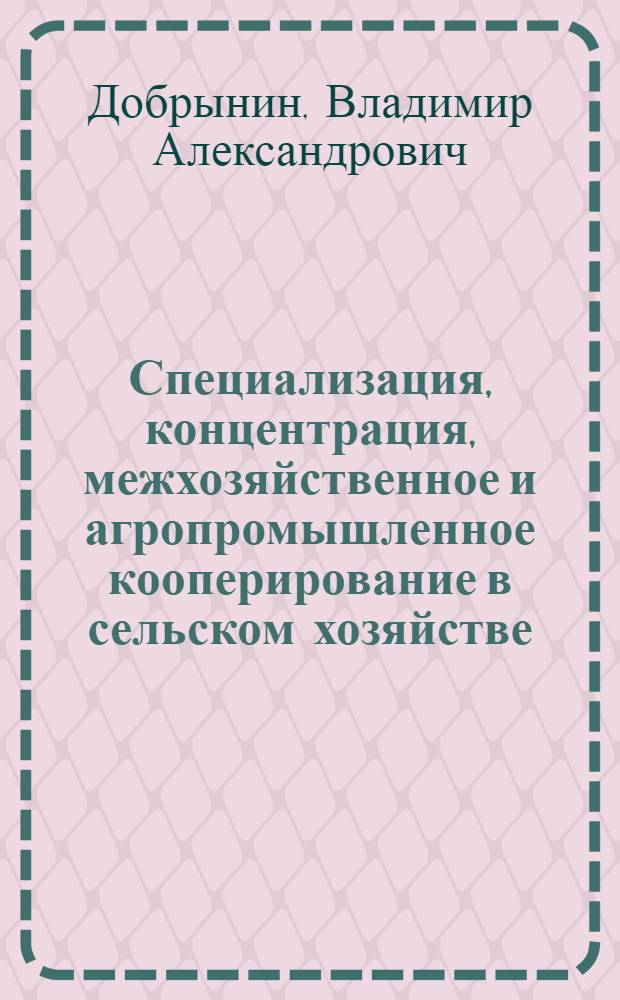 Специализация, концентрация, межхозяйственное и агропромышленное кооперирование в сельском хозяйстве : Учеб. пособие (для слушателей фак. повышения квалификации руководящих кадров и специалистов сел. хоз-ва)