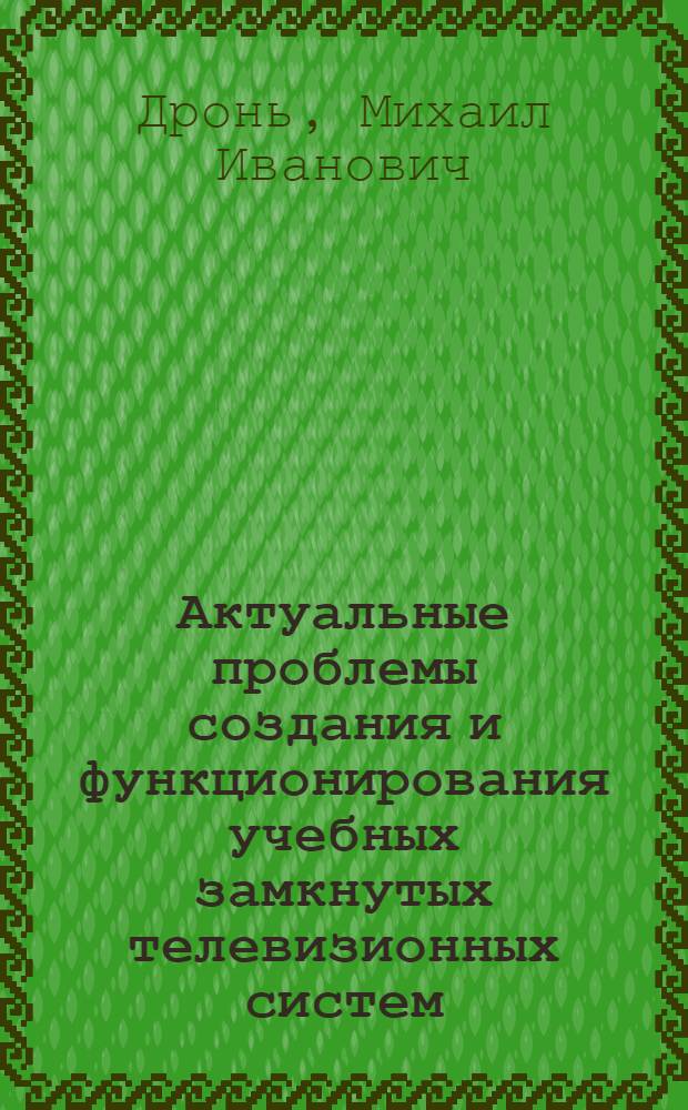 Актуальные проблемы создания и функционирования учебных замкнутых телевизионных систем : Учеб.-метод. пособие