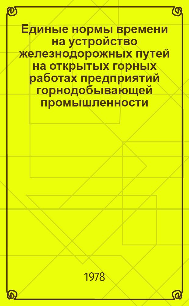 Единые нормы времени на устройство железнодорожных путей на открытых горных работах предприятий горнодобывающей промышленности : Утв. Гос. ком. Совета Министров СССР по труду и социал. вопр. 19.08.77