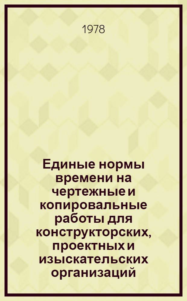 Единые нормы времени на чертежные и копировальные работы для конструкторских, проектных и изыскательских организаций : Утв. Гос. ком. Совета Министров СССР по труду и социал. вопр. 20.12.77