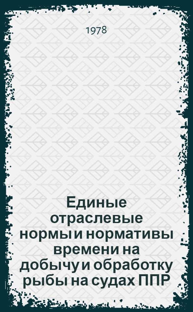 Единые отраслевые нормы и нормативы времени на добычу и обработку рыбы на судах ППР, БМРТ, РТМ всесоюзных рыбопромышленных объединений "Севрыба", "Запрыба", "Азчеррыба" : Утв. М-вом рыб. хоз-ва 09.03.78