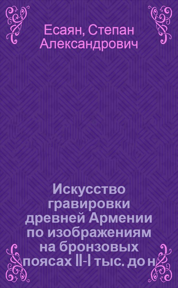 Искусство гравировки древней Армении по изображениям на бронзовых поясах II-I тыс. до н. э. : Доклады; 72 : II Междунар. симпоз. по арм. искусству