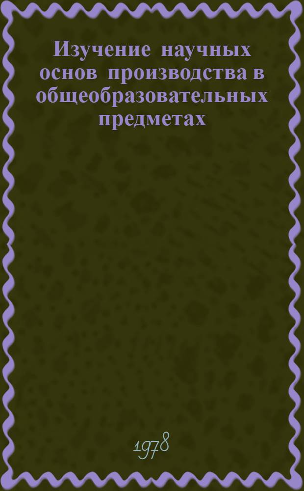 Изучение научных основ производства в общеобразовательных предметах : (Сб. науч. тр.)