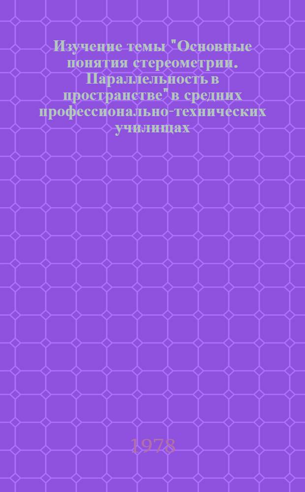 Изучение темы "Основные понятия стереометрии. Параллельность в пространстве" в средних профессионально-технических училищах : Метод. рекомендации