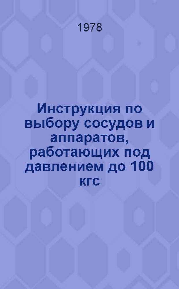Инструкция по выбору сосудов и аппаратов, работающих под давлением до 100 кгс/см² и защите их от превышения давления : Утв. М-вом нефтеперераб. и нефтехим. пром-сти СССР 12.10.78