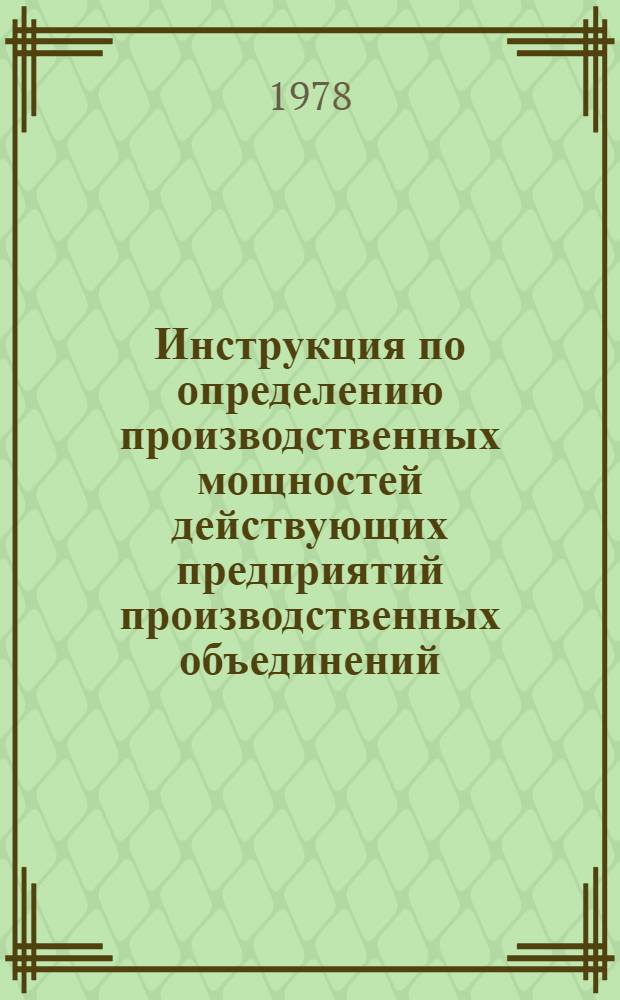 Инструкция по определению производственных мощностей действующих предприятий производственных объединений (комбинатов) в масложировой промышленности : Утв. М-вом пищ. пром-сти СССР 18.09.78