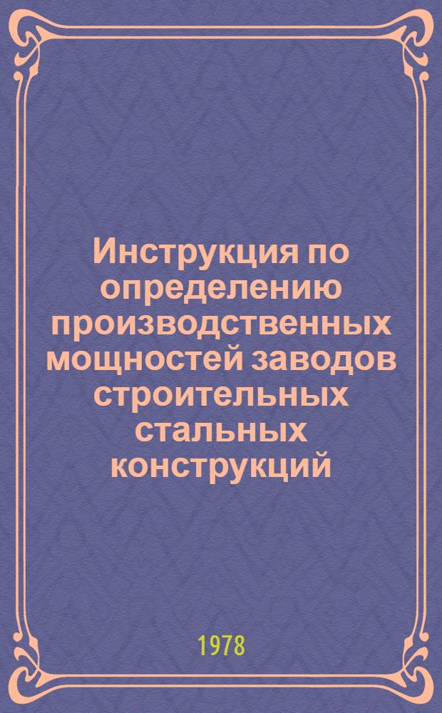 Инструкция по определению производственных мощностей заводов строительных стальных конструкций : В СН 382-77/ММСС СССР (М-во монтаж. и спец. строит. работ СССР) : Срок введ. 01.10.77