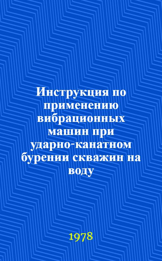 Инструкция по применению вибрационных машин при ударно-канатном бурении скважин на воду : ВСН 388-77 / ММСС СССР (М-во монтаж. и спец. строит. работ СССР) : Срок введ. 01.07.78