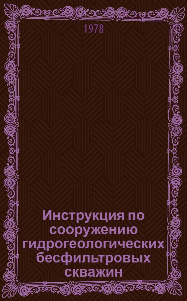Инструкция по сооружению гидрогеологических бесфильтровых скважин : Утв. ТГУЦР (Террит. геол. упр. цент. р-нов) М-ва геологии РСФСР 23.10.78