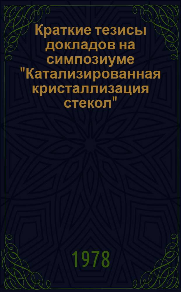 Краткие тезисы докладов на симпозиуме "Катализированная кристаллизация стекол" (г. Москва, 21-23 нояб. 1978 г.)