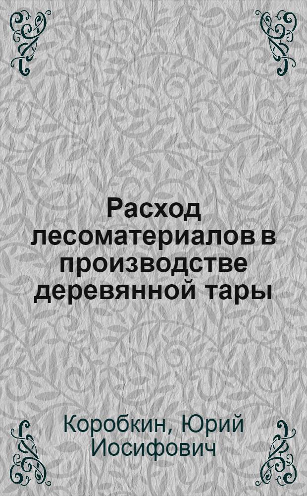 Расход лесоматериалов в производстве деревянной тары : (Обзор)