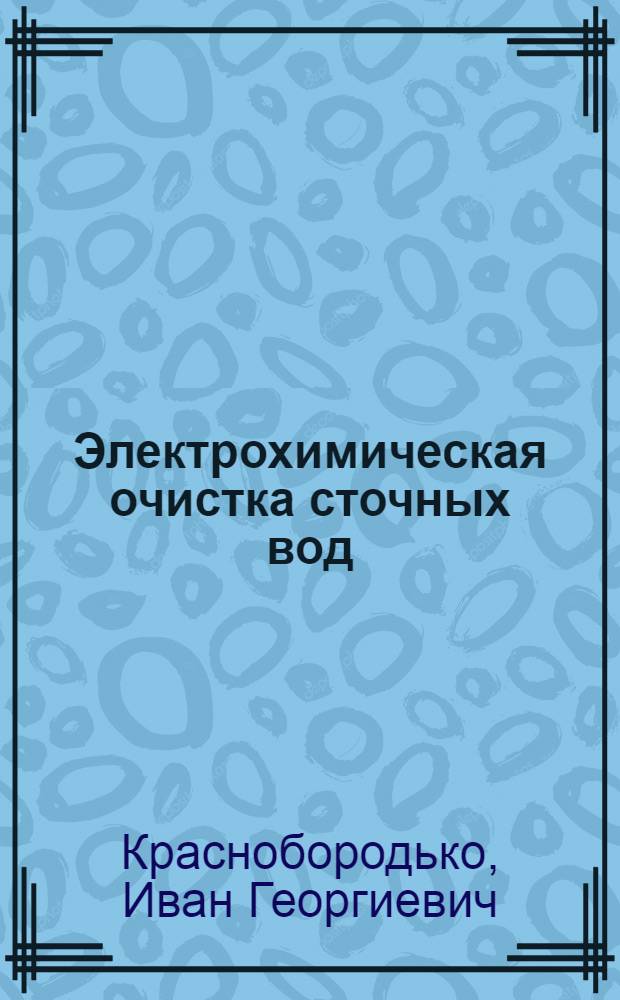 Электрохимическая очистка сточных вод : Теорет. основы. Примеры практ. применения : Учеб. пособие для слушателей фак. повышения квалификации преподавателей и студентов спец. 1217 "Очистка природ. и сточ. вод"