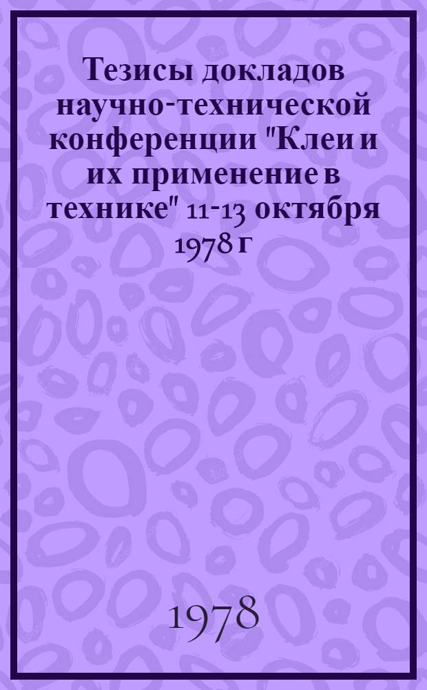 Тезисы докладов научно-технической конференции "Клеи и их применение в технике" [11-13 октября 1978 г.]