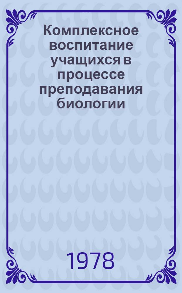 Комплексное воспитание учащихся в процессе преподавания биологии : Метод. указания для учителей : Сб. статей