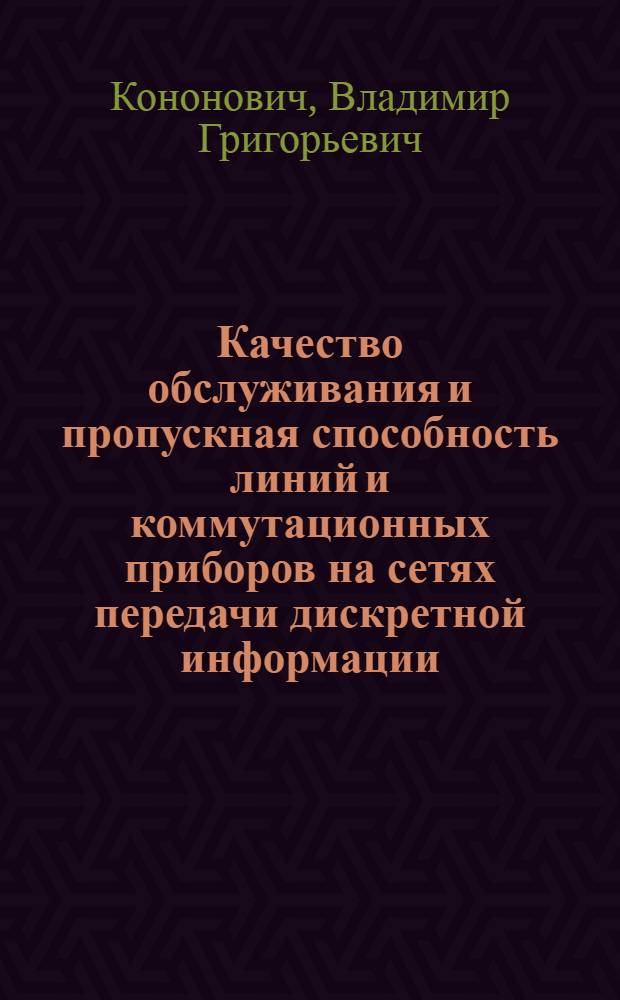 Качество обслуживания и пропускная способность линий и коммутационных приборов на сетях передачи дискретной информации : Учеб. пособие