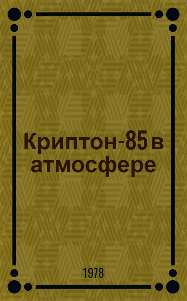 Криптон-85 в атмосфере : Накопление, биол. значение и способы контроля : Рекомендации Нац. ком. США по радиац. защите и измерениям