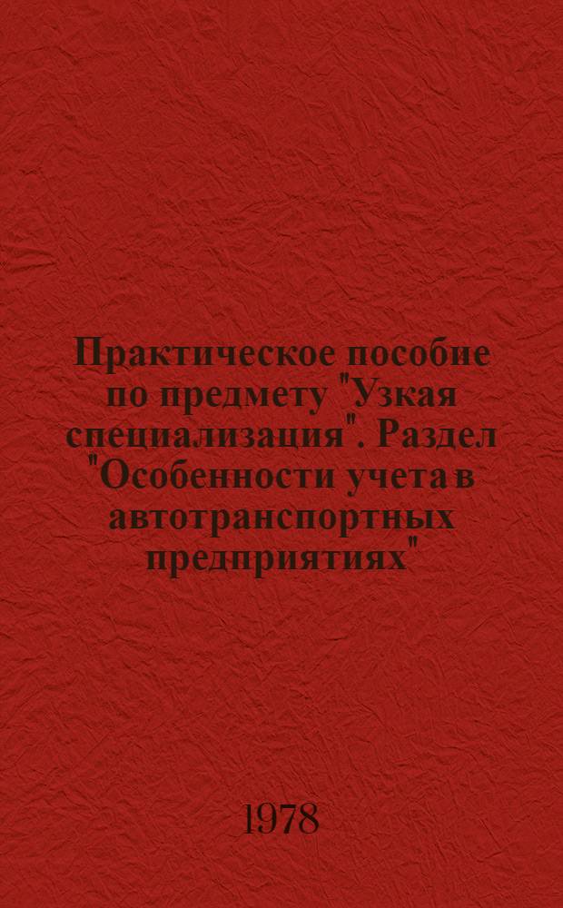 Практическое пособие по предмету "Узкая специализация". Раздел "Особенности учета в автотранспортных предприятиях" : Спец. 1728 "Бух. учет"