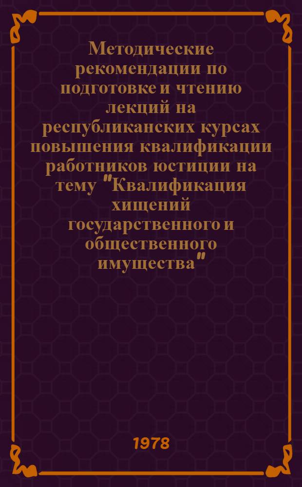 Методические рекомендации по подготовке и чтению лекций на республиканских курсах повышения квалификации работников юстиции на тему "Квалификация хищений государственного и общественного имущества"