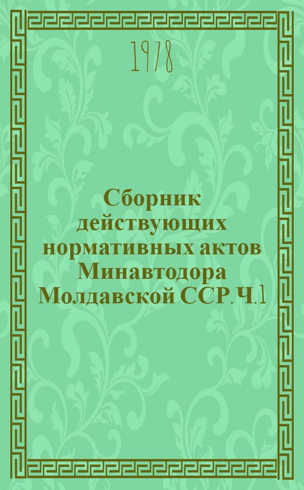 Сборник действующих нормативных актов Минавтодора Молдавской ССР. Ч. 1