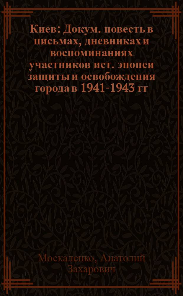 Киев : Докум. повесть в письмах, дневниках и воспоминаниях участников ист. эпопеи защиты и освобождения города в 1941-1943 гг