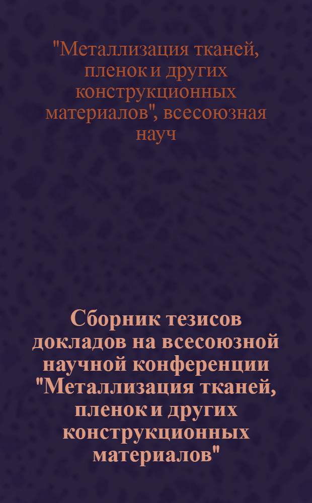 Сборник тезисов докладов на всесоюзной научной конференции "Металлизация тканей, пленок и других конструкционных материалов" (30 октября - 1 ноября 1978 г.)