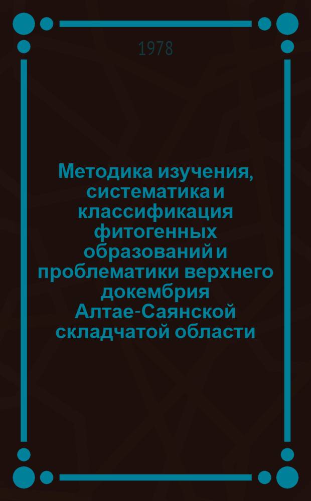 Методика изучения, систематика и классификация фитогенных образований и проблематики верхнего докембрия Алтае-Саянской складчатой области : Метод. рекомендации