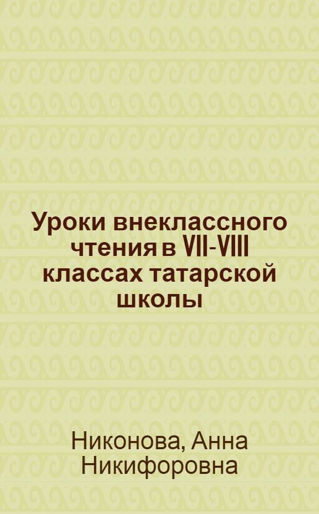 Уроки внеклассного чтения в VII-VIII классах татарской школы : (Поуроч. разраб. в помощь учителю рус. яз. и лит. татар. школы)