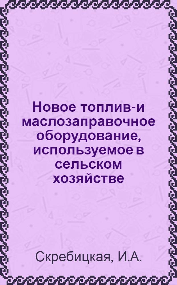 Новое топливо- и маслозаправочное оборудование, используемое в сельском хозяйстве : Учеб. пособ. для сред. сел. ПТУ