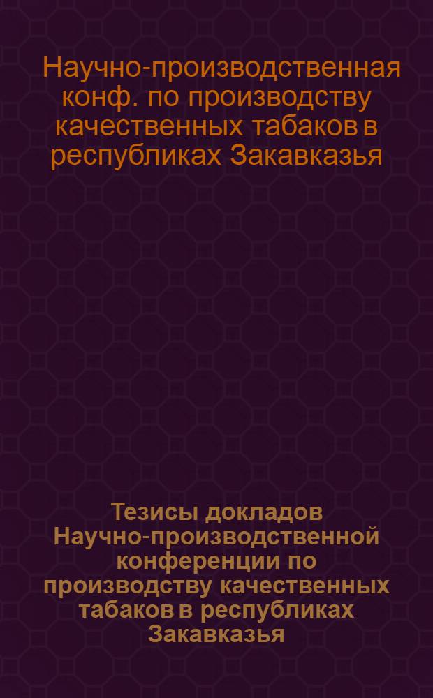 Тезисы докладов Научно-производственной конференции по производству качественных табаков в республиках Закавказья (17-19 окт. 1978 г.)