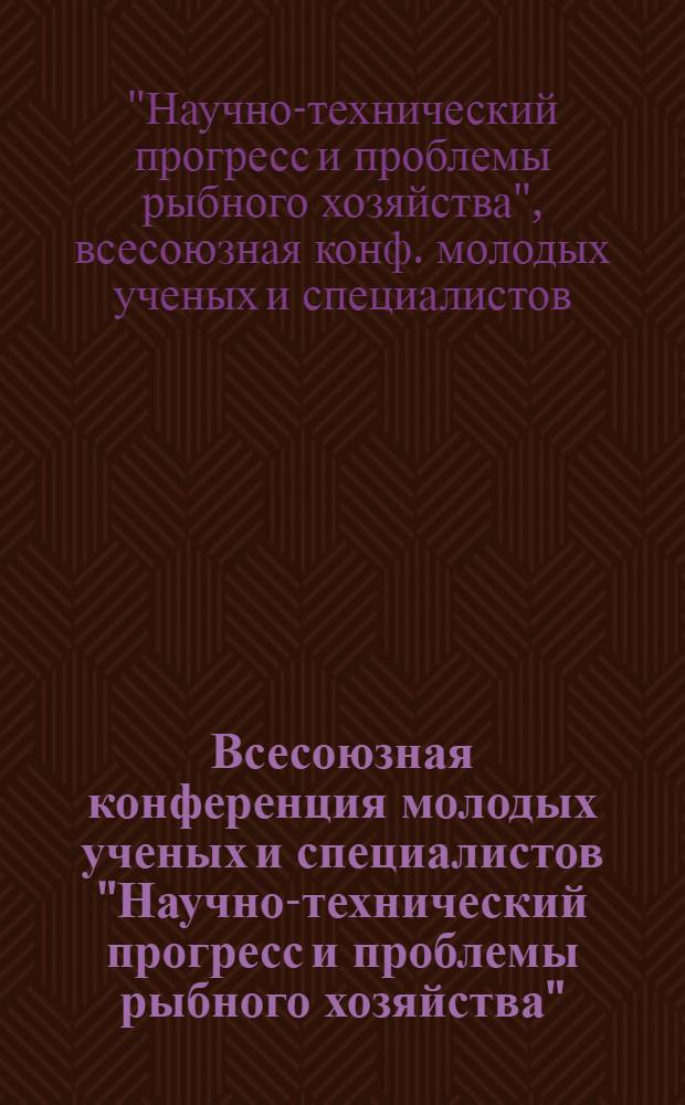 Всесоюзная конференция молодых ученых и специалистов "Научно-технический прогресс и проблемы рыбного хозяйства", 20 сентября 1978 г., г. Москва : (Тезисы докл.)