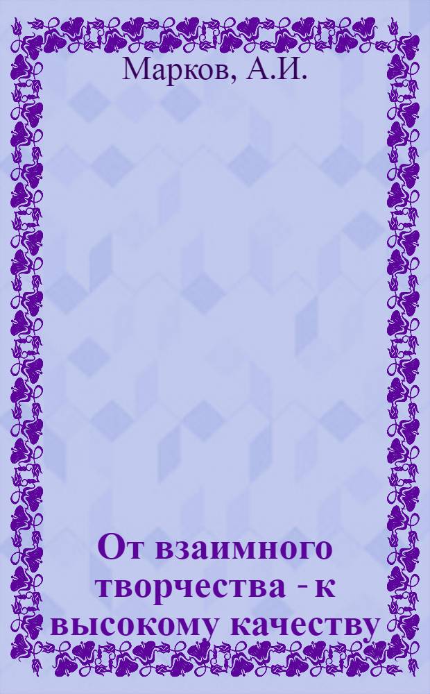От взаимного творчества - к высокому качеству : Опыт работы сквозных твор. бригад-смежников первич. орг. НТО лег. пром-сти ЛатвССР