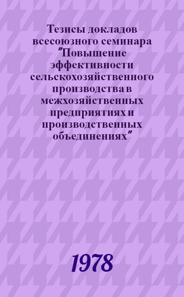 Тезисы докладов всесоюзного семинара "Повышение эффективности сельскохозяйственного производства в межхозяйственных предприятиях и производственных объединениях" (г. Вильнюс, 7-8 дек. 1978 г.)