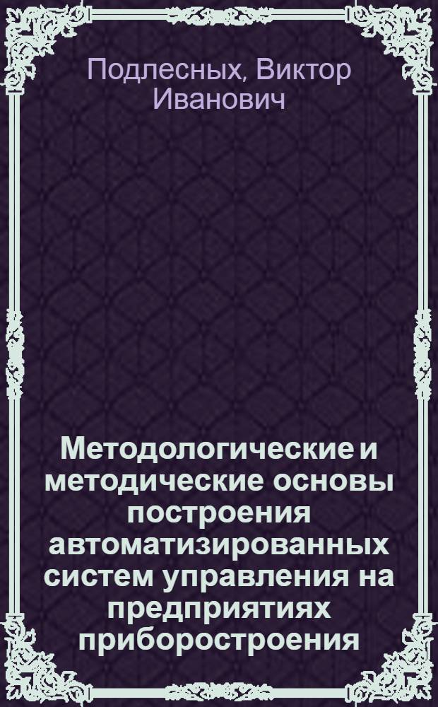 Методологические и методические основы построения автоматизированных систем управления на предприятиях приборостроения : Конспект лекций для всех спец