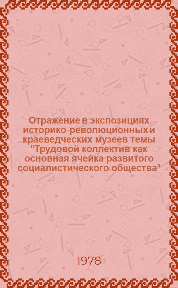Отражение в экспозициях историко-революционных и краеведческих музеев темы "Трудовой коллектив как основная ячейка развитого социалистического общества" : Метод. рекомендации