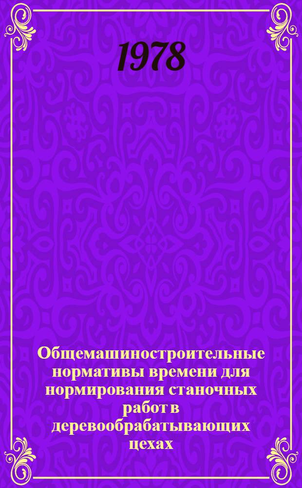 Общемашиностроительные нормативы времени для нормирования станочных работ в деревообрабатывающих цехах : Массовое, крупносер. и сер. пр-во