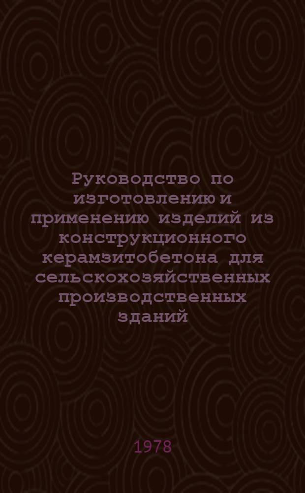 Руководство по изготовлению и применению изделий из конструкционного керамзитобетона для сельскохозяйственных производственных зданий : Утв. М-вом сел. хоз-ва РСФСР 30.03.78