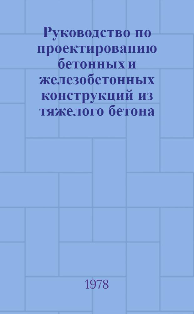 Руководство по проектированию бетонных и железобетонных конструкций из тяжелого бетона (без предварительного напряжения)