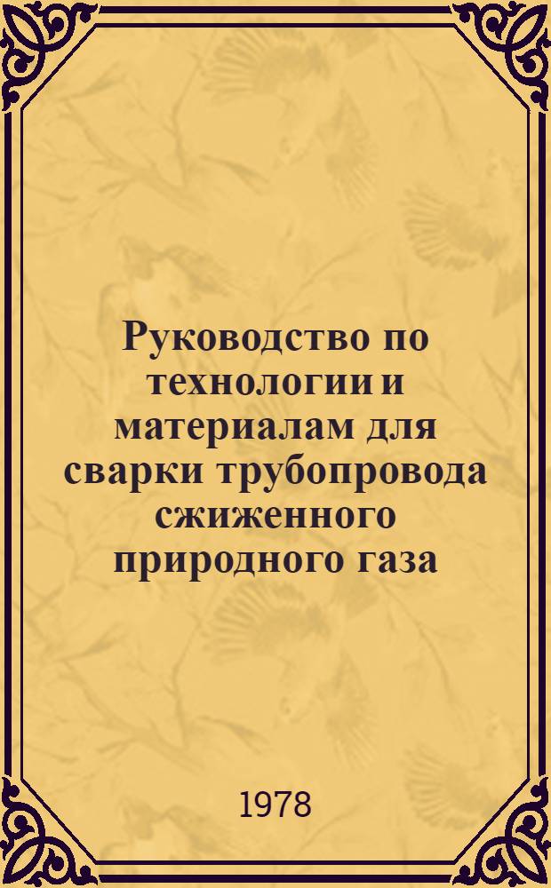 Руководство по технологии и материалам для сварки трубопровода сжиженного природного газа : Р 322-78 : Утв. ВНИИСТом (ВНИИ по стр-ву магистр. трубопроводов) 27.10.77
